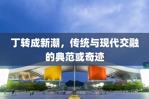 丁转成新潮，传统与现代交融的典范或奇迹