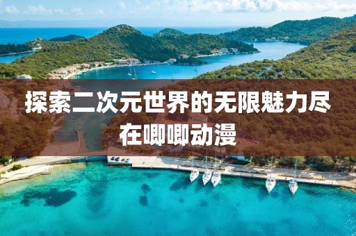 探索二次元世界的无限魅力尽在唧唧动漫
