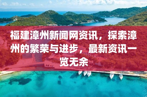 福建漳州新闻网资讯，探索漳州的繁荣与进步，最新资讯一览无余