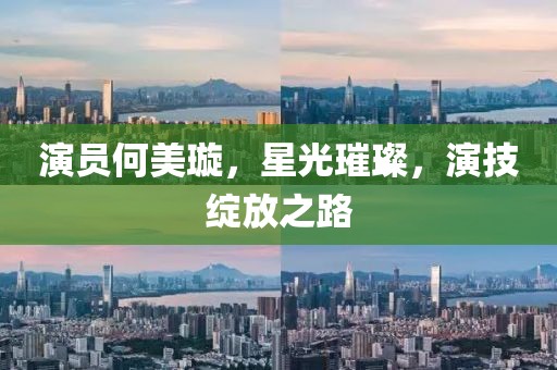 演员何美璇，星光璀璨，演技绽放之路