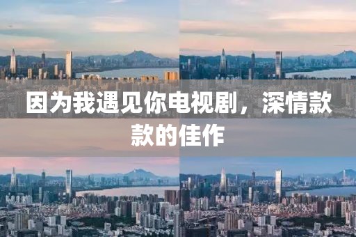 因为我遇见你电视剧，深情款款的佳作