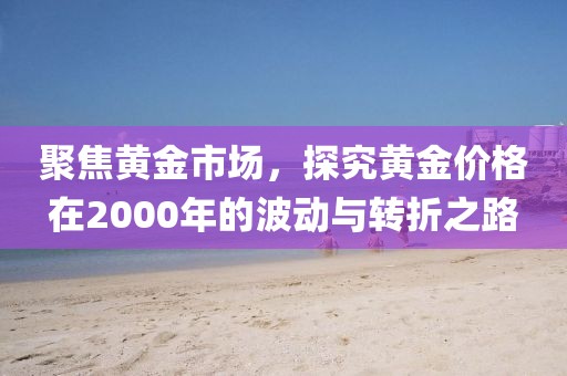 聚焦黄金市场，探究黄金价格在2000年的波动与转折之路