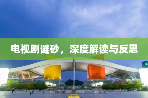 电视剧谜砂，深度解读与反思