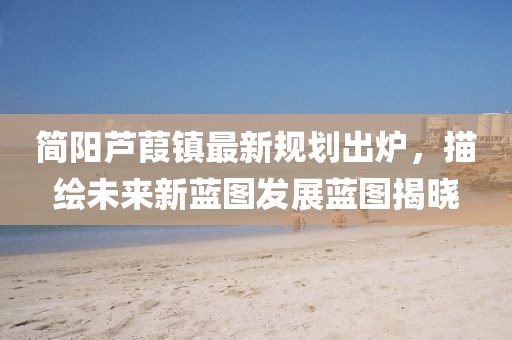 简阳芦葭镇最新规划出炉，描绘未来新蓝图发展蓝图揭晓
