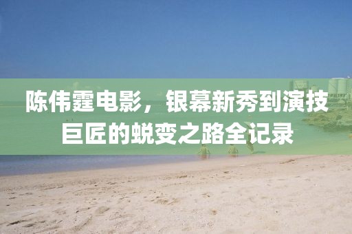 陈伟霆电影，银幕新秀到演技巨匠的蜕变之路全记录