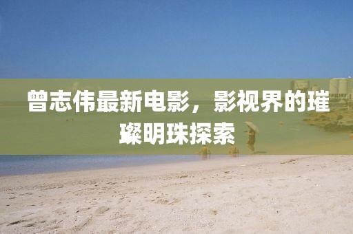 曾志伟最新电影，影视界的璀璨明珠探索
