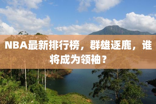 NBA最新排行榜，群雄逐鹿，谁将成为领袖？