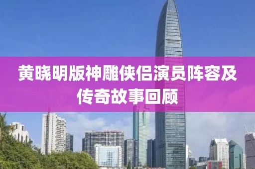 黄晓明版神雕侠侣演员阵容及传奇故事回顾