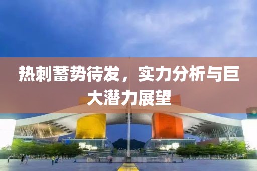 热刺蓄势待发，实力分析与巨大潜力展望