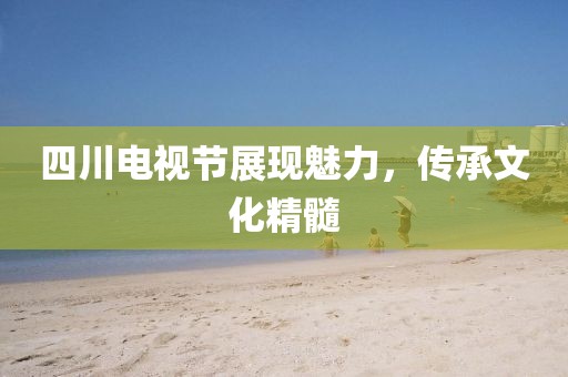 四川电视节展现魅力，传承文化精髓