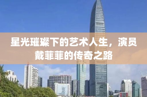 星光璀璨下的艺术人生，演员戴菲菲的传奇之路