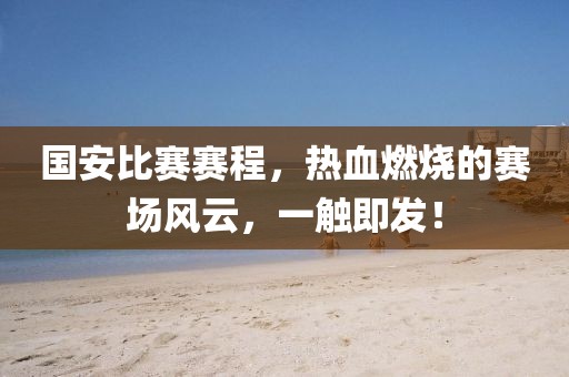 国安比赛赛程，热血燃烧的赛场风云，一触即发！
