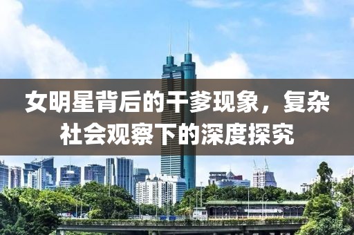 女明星背后的干爹现象，复杂社会观察下的深度探究