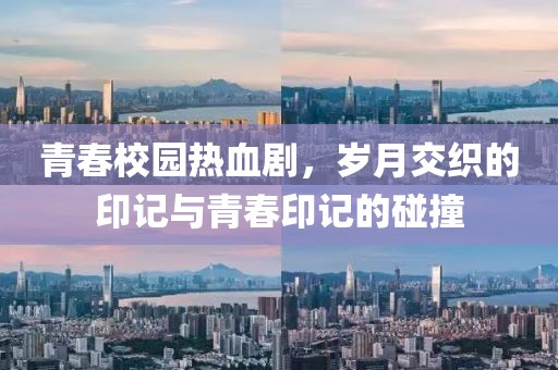 青春校园热血剧，岁月交织的印记与青春印记的碰撞