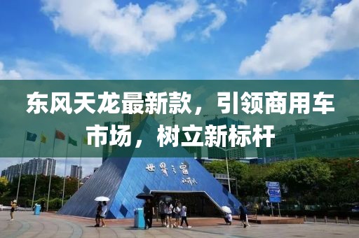 东风天龙最新款，引领商用车市场，树立新标杆