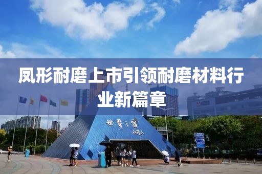 凤形耐磨上市引领耐磨材料行业新篇章