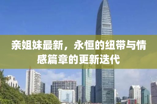 亲姐妹最新，永恒的纽带与情感篇章的更新迭代