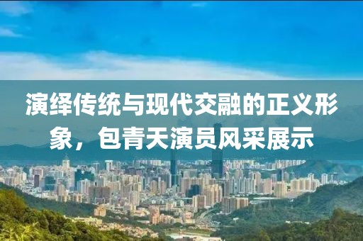 演绎传统与现代交融的正义形象，包青天演员风采展示