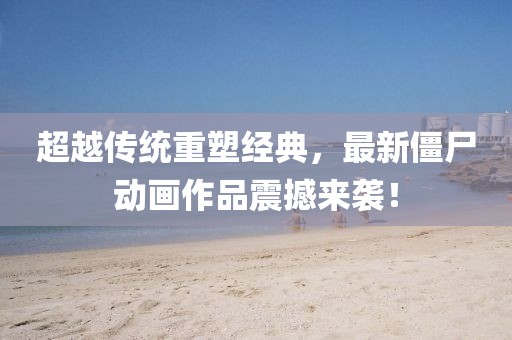 超越传统重塑经典，最新僵尸动画作品震撼来袭！
