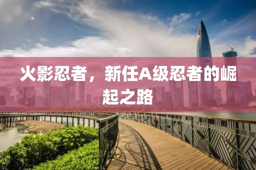 火影忍者，新任A级忍者的崛起之路