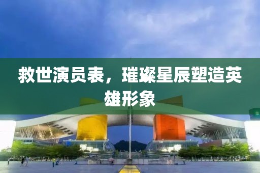 救世演员表，璀璨星辰塑造英雄形象