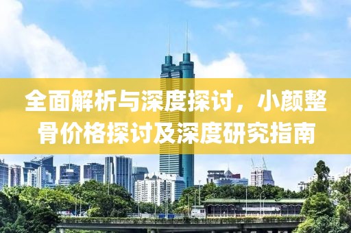 全面解析与深度探讨，小颜整骨价格探讨及深度研究指南