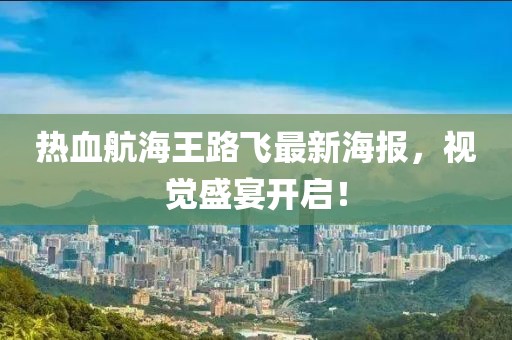 热血航海王路飞最新海报，视觉盛宴开启！