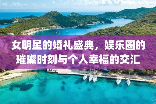 女明星的婚礼盛典，娱乐圈的璀璨时刻与个人幸福的交汇