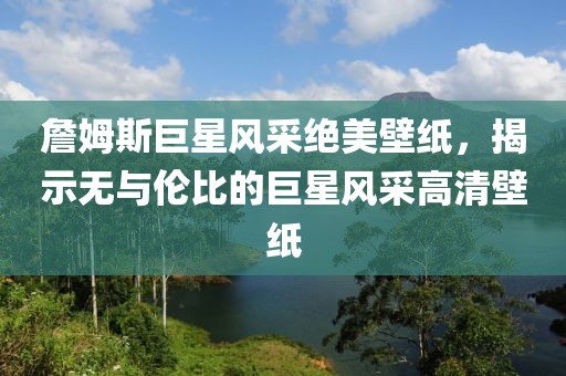 詹姆斯巨星风采绝美壁纸，揭示无与伦比的巨星风采高清壁纸