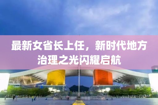 最新女省长上任，新时代地方治理之光闪耀启航
