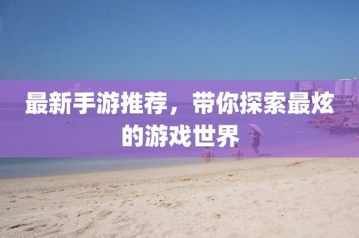 最新手游推荐，带你探索最炫的游戏世界