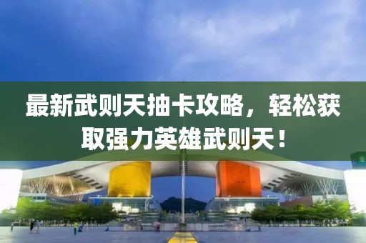 最新武则天抽卡攻略，轻松获取强力英雄武则天！