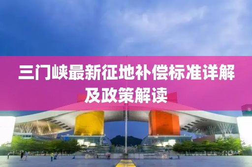 三门峡最新征地补偿标准详解及政策解读