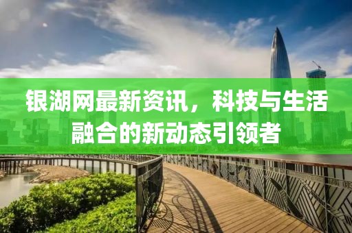 银湖网最新资讯，科技与生活融合的新动态引领者