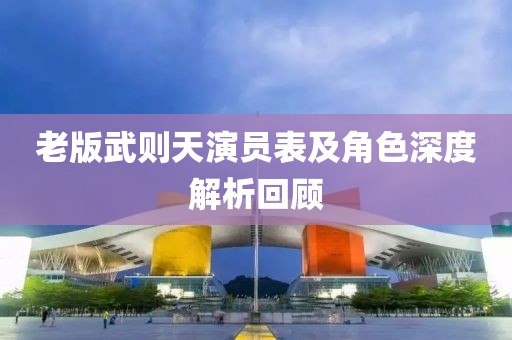 老版武则天演员表及角色深度解析回顾