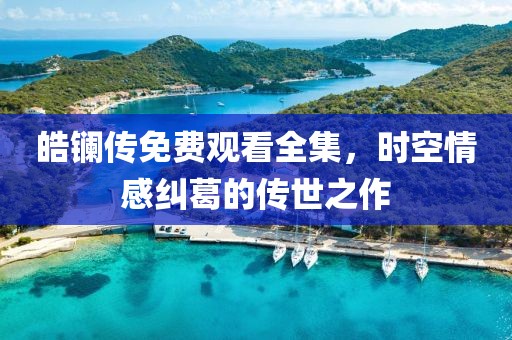 皓镧传免费观看全集，时空情感纠葛的传世之作