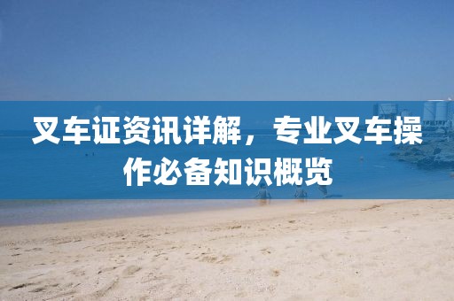 叉车证资讯详解，专业叉车操作必备知识概览