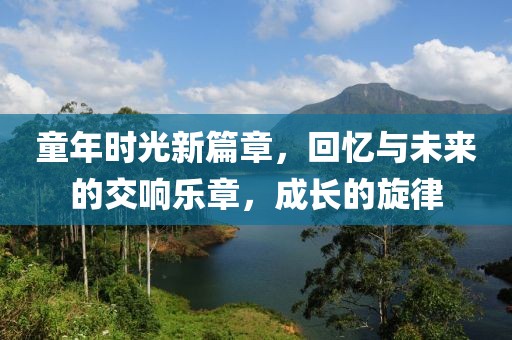 童年时光新篇章，回忆与未来的交响乐章，成长的旋律