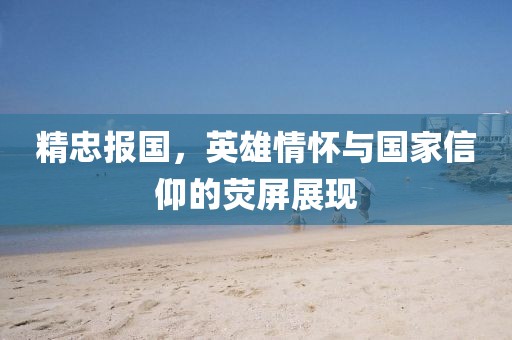 精忠报国，英雄情怀与国家信仰的荧屏展现