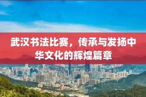 武汉书法比赛，传承与发扬中华文化的辉煌篇章