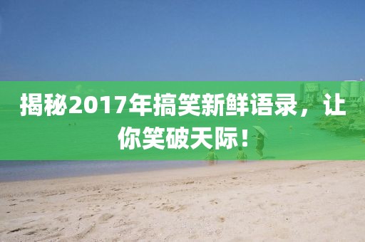 揭秘2017年搞笑新鲜语录，让你笑破天际！