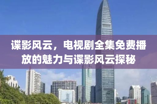 谍影风云，电视剧全集免费播放的魅力与谍影风云探秘