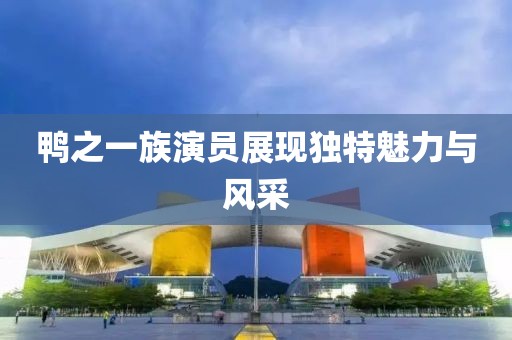鸭之一族演员展现独特魅力与风采