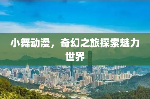 小舞动漫，奇幻之旅探索魅力世界
