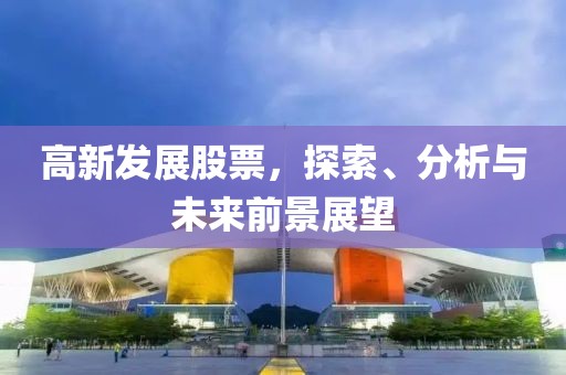 高新发展股票，探索、分析与未来前景展望
