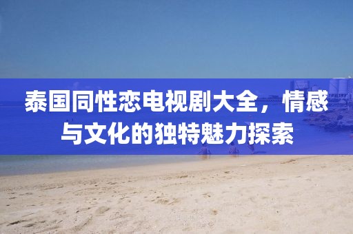 泰国同性恋电视剧大全，情感与文化的独特魅力探索