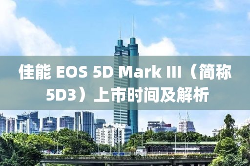 佳能 EOS 5D Mark III（简称 5D3）上市时间及解析