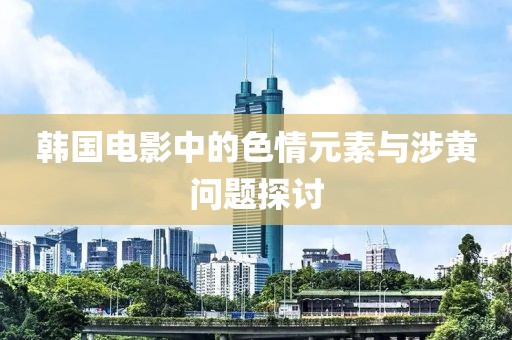 韩国电影中的色情元素与涉黄问题探讨