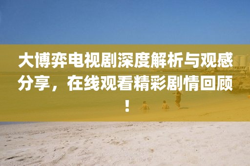 大博弈电视剧深度解析与观感分享，在线观看精彩剧情回顾！