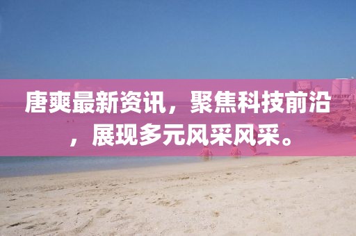 唐爽最新资讯，聚焦科技前沿，展现多元风采风采。